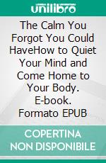 The Calm You Forgot You Could HaveHow to Quiet Your Mind and Come Home to Your Body. E-book. Formato EPUB ebook