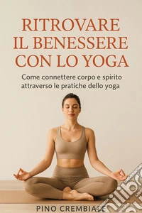 Ritrovare il Benessere con lo Yoga:Come connettere corpo e spirito attraverso le pratiche dello yoga. E-book. Formato EPUB ebook