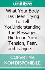 What Your Body Has Been Trying to Tell YouUnderstanding the Messages Hidden in Your Tension, Fear, and Fatigue. E-book. Formato EPUB ebook