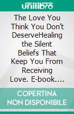 The Love You Think You Don’t DeserveHealing the Silent Beliefs That Keep You From Receiving Love. E-book. Formato EPUB ebook
