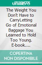 The Weight You Don’t Have to CarryLetting Go of Emotional Baggage You Learned to Hold Too Young. E-book. Formato EPUB ebook