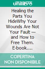 Healing the Parts You HideWhy Your Wounds Are Not Your Fault — and How to Free Them. E-book. Formato EPUB ebook