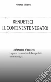 RENDETECI IL CONTINENTE NEGATO!Dal credere al pensare: La prova matematica della superficie terrestre negata. E-book. Formato EPUB ebook