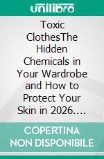 Toxic ClothesThe Hidden Chemicals in Your Wardrobe and How to Protect Your Skin in 2026. E-book. Formato EPUB ebook