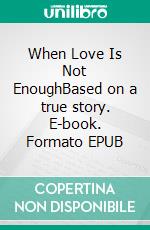 When Love Is Not EnoughBased on a true story. E-book. Formato EPUB ebook