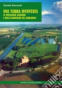 Una terra inventataIl paesaggio agrario e delle bonifiche nel Ferrarese. E-book. Formato EPUB ebook
