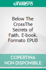 Below The CrossThe Secrets of Faith. E-book. Formato EPUB ebook
