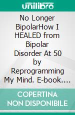 No Longer BipolarHow I HEALED from Bipolar Disorder At 50  by Reprogramming  My Mind. E-book. Formato EPUB ebook