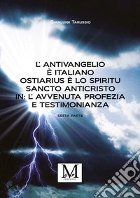 L’Antivangelio è italiano. Ostiarius è lo spiritu sancto anticristo. In: L’avvenuta profezia e testimonianza - sesta parte. E-book. Formato EPUB ebook