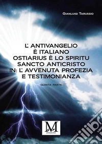L’Antivangelio è italiano. Ostiarius è lo spiritu sancto anticristo. In: L’avvenuta profezia e testimonianza - quinta parte. E-book. Formato EPUB ebook