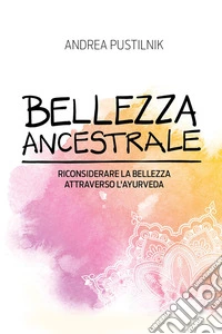 Bellezza AncestraleRiconsiderare la Bellezza attraverso l'Ayurveda. E-book. Formato EPUB ebook