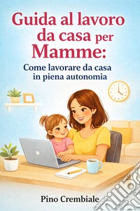 Guida al lavoro da casa per Mamme:Come lavorare da casa in piena autonomia. E-book. Formato EPUB ebook