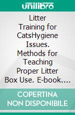 Litter Training for CatsHygiene Issues. Methods for Teaching Proper Litter Box Use. E-book. Formato EPUB ebook