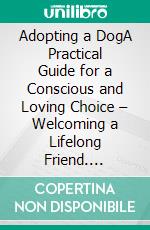 Adopting a DogA Practical Guide for a Conscious and Loving Choice – Welcoming a Lifelong Friend. E-book. Formato EPUB ebook