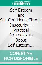 Self-Esteem and Self-ConfidenceChronic Insecurity – Practical Strategies to Boost Self-Esteem and Personal Confidence. E-book. Formato EPUB ebook