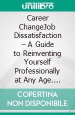 Career ChangeJob Dissatisfaction – A Guide to Reinventing Yourself Professionally at Any Age. E-book. Formato EPUB ebook