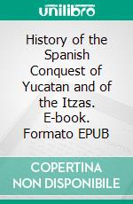 History of the Spanish Conquest of Yucatan and of the Itzas. E-book. Formato EPUB ebook