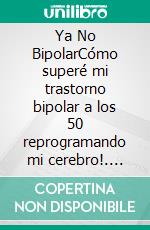 Ya No BipolarCómo superé mi trastorno bipolar a los 50 reprogramando mi cerebro!. E-book. Formato EPUB ebook