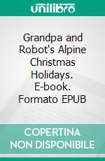 Grandpa and Robot's Alpine Christmas Holidays. E-book. Formato EPUB ebook