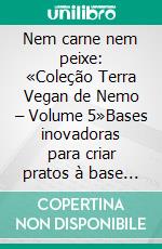 Nem carne nem peixe: «Coleção Terra Vegan de Nemo – Volume 5»Bases inovadoras para criar pratos à base de vegetais. E-book. Formato EPUB ebook