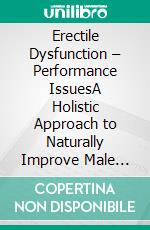 Erectile Dysfunction – Performance IssuesA Holistic Approach to Naturally Improve Male Sexual Health. E-book. Formato EPUB ebook