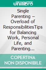 Single Parenting – Overload of ResponsibilitiesTips for Balancing Work, Personal Life, and Parenting Alone. E-book. Formato EPUB ebook