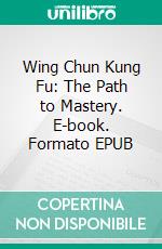 Wing Chun Kung Fu: The Path to Mastery. E-book. Formato EPUB ebook