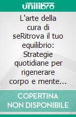 L'arte della cura di seRitrova il tuo equilibrio: Strategie quotidiane per rigenerare corpo e mente senza trascurare i tuoi obiettivi.. E-book. Formato EPUB ebook