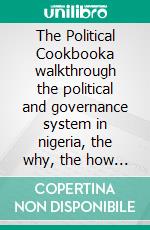 The Political Cookbooka walkthrough the political and governance system in nigeria, the why, the how and the solutions. E-book. Formato EPUB ebook