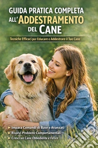 Guida Pratica all'Addestramento del Cane, Guida Completa per Raggiungere Obbedienza Totale e Formare un Legame Profondo con il Tuo Cane.. E-book. Formato EPUB ebook