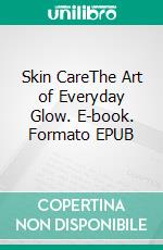 Skin CareThe Art of Everyday Glow. E-book. Formato EPUB ebook