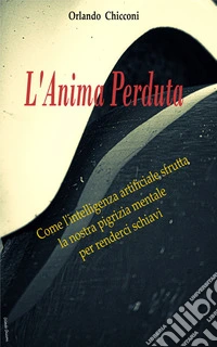 L’Anima PerdutaCome l’intelligenza artificiale sfrutta la nostra pigrizia mentale per renderci schiavi.. E-book. Formato EPUB ebook
