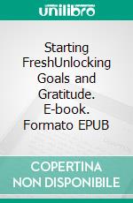 Starting FreshUnlocking Goals and Gratitude. E-book. Formato EPUB ebook