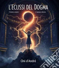 L'eclissi del dogmaCome vivere il sesso divino. E-book. Formato EPUB ebook