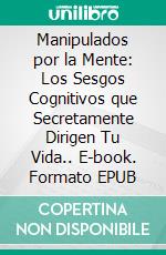 Manipulados por la Mente: Los Sesgos Cognitivos que Secretamente Dirigen Tu Vida.. E-book. Formato EPUB ebook