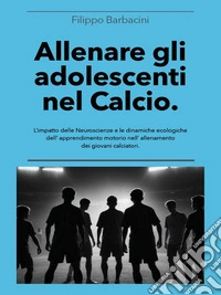 Allenare gli adolescenti nel CalcioL’impatto delle Neuroscienze e le dinamiche ecologiche dell’apprendimento motorio nell’ allenamento dei giovani calciatori.. E-book. Formato EPUB ebook
