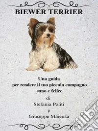 Biewer TerrierUna guida per rendere il tuo piccolo compagno sano e felice. E-book. Formato EPUB ebook