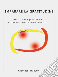 Imparare la GratitudineEsercizi sulla gratitudine per appassionati e professionisti. E-book. Formato EPUB ebook