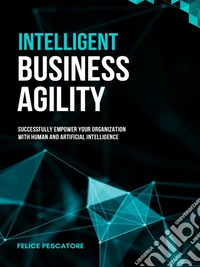 Intelligent Business AgilitySuccessfully Empower your Organization  with Human and Artificial Intelligence. E-book. Formato EPUB ebook