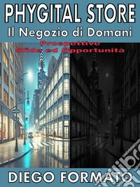 PHYGITAL STORE, Il Negozio di DomaniCome cambia il Retail tra fisico e digitale: sfide, opportunità e strategie per il negozio del futuro. E-book. Formato EPUB ebook