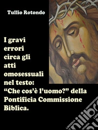 I gravi errori circa gli atti omosessuali nel testo “Che cos’è l’uomo?” della Pontificia Commissione Biblica.Fare chiarezza durante il pontificato di Papa Francesco.. E-book. Formato EPUB ebook