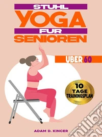 Stuhl Yoga für Senioren Über 60Verbesserung der Beweglichkeit und des Gleichgewichts in Weniger als 10 Minuten pro Tag mit über 80 Illustrierten Yogastellungen (10-Tage-Trainingsplan). E-book. Formato EPUB ebook