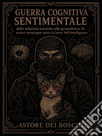 Guerra Cognitiva SentimentaleDalle relazioni tossiche alla Geopolitica, le nostre menzogne sotto la lente dell'Intelligence. E-book. Formato EPUB ebook
