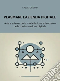 Plasmare l'azienda digitaleArte e scienza della modellazione aziendale e della trasformazione digitale. E-book. Formato EPUB ebook