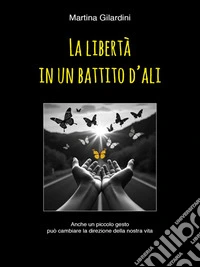 La Libertà in un Battito d'AliAnche un piccolo gesto può cambiare la direzione della nostra vita. E-book. Formato EPUB ebook