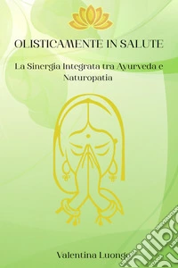 Olisticamente in SaluteLa Sinergia Integrata tra Ayurveda e Naturopatia. E-book. Formato EPUB ebook