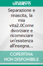 Separazione e rinascita, la mia vita2.0Come divorziare e ricominciare un’esistenza all’insegna dell’amore, della libertà e della crescita personale tua e dei tuoi figli. E-book. Formato EPUB ebook