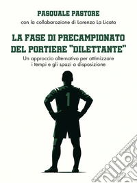 La Fase di Precampionato del  Portiere "Dilettante"Un approccio alternativo per ottimizzare i tempi e gli spazi a disposizione. E-book. Formato EPUB ebook