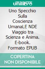Uno Specchio Sulla Coscienza UmanaLE NDE Viaggio tra Scienza e Anima. E-book. Formato EPUB ebook