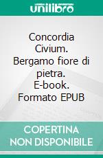 Concordia Civium. Bergamo fiore di pietra. E-book. Formato EPUB ebook